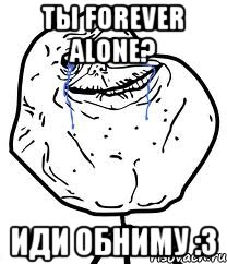 ты forever alone? иди обниму :3