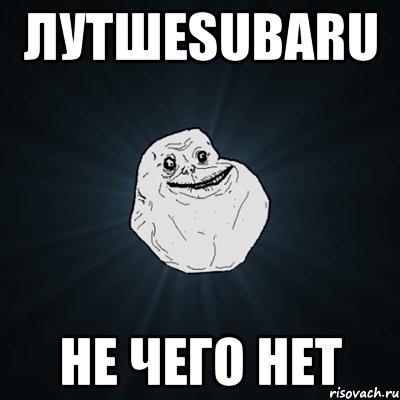 лутшеsubaru не чего нет, Мем Forever Alone