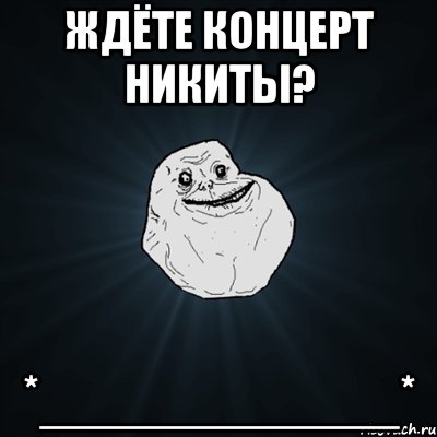 ждёте концерт никиты? *___________*, Мем Forever Alone