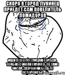 скоро в город лунинец приедет сам повелитель помидоров ищите его по улицам города, только с июля (какого-то там) числа. девчонки будьте осторожгы!