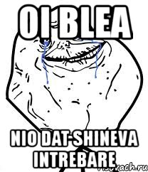 oi blea nio dat shineva intrebare