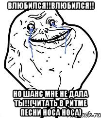 влюбился!!влюбился!! но шанс мне не дала ты!!(читать в ритме песни носа носа)
