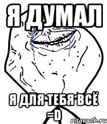 я думал я для тебя всё =d