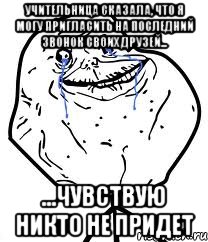 учительница сказала, что я могу пригласить на последний звонок своих друзей... ...чувствую никто не придет