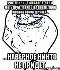 учительница сказала, что я могу пригласить на последний звонок своих друзей... ...наверное никто не придет