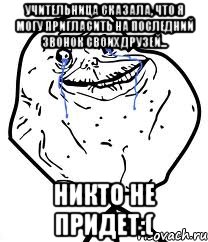учительница сказала, что я могу пригласить на последний звонок своих друзей... никто не придет:(