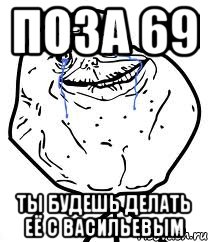 поза 69 ты будешь делать её с васильевым