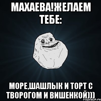 махаева!желаем тебе: море,шашлык и торт с творогом и вишенкой))), Мем Forever Alone