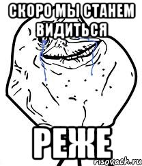 скоро мы станем видиться реже