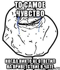 то самое чувство когда никто не ответил на приветствие в чате