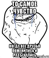 то самое чувство когда все друзья поженились и разъехались