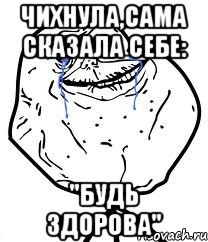 чихнула,сама сказала себе: "будь здорова"