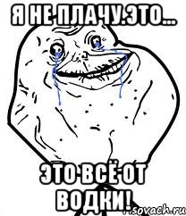 я не плачу.это... это всё от водки!