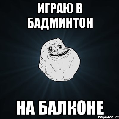 играю в бадминтон на балконе, Мем Forever Alone