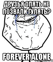 друзья опять не позвали гулять? forever alone