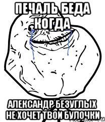 печаль беда когда александр безуглых не хочет твои булочки