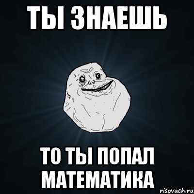 ты знаешь то ты попал математика, Мем Forever Alone