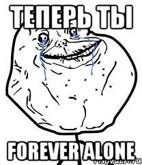 теперь ты forever alone