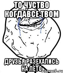 то чуство когдавсе твом друзья разехались на лето