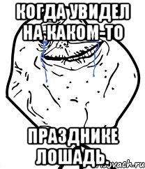 когда увидел на каком-то празднике лошадь.