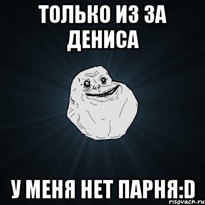 только из за дениса у меня нет парня:d, Мем Forever Alone