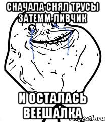сначала снял трусы затемм ливчик и осталась веешалка