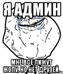я админ мне все лижут жопу, но нет друзей.