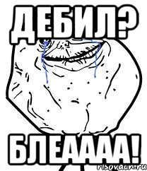 дебил? блеаааа!