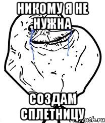 никому я не нужна создам сплетницу