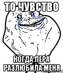 то чувство когда лера разлюбила меня