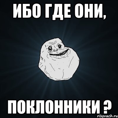 ибо где они, поклонники ?, Мем Forever Alone