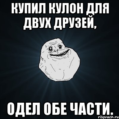 купил кулон для двух друзей, одел обе части., Мем Forever Alone