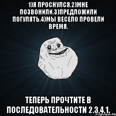 1)я проснулся.2)мне позвонили.3)предложили погулять.4)мы весело провели время. теперь прочтите в последовательности 2.3,4,1., Мем Forever Alone