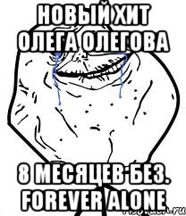 новый хит олега олегова 8 месяцев без. forever alone
