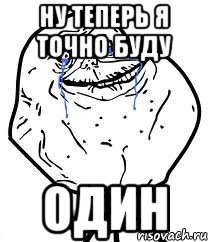 ну теперь я точно буду один
