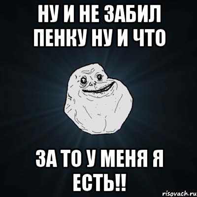 ну и не забил пенку ну и что за то у меня я есть!!, Мем Forever Alone