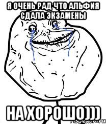 я очень рад что альфия сдала экзамены на хорошо)))