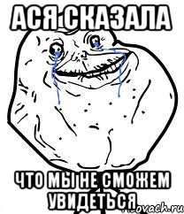 ася сказала что мы не сможем увидеться