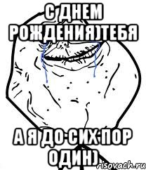 с днем рождения)тебя а я до сих пор один)