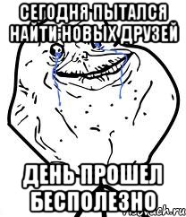 сегодня пытался найти новых друзей день прошел бесполезно