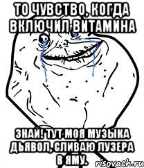 то чувство, когда включил витамина знай! тут моя музыка дьявол, сливаю лузера в яму., Мем Forever Alone