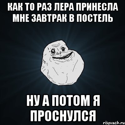 как то раз лера принесла мне завтрак в постель ну а потом я проснулся, Мем Forever Alone