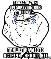 сказали "мы организуем твою днюху" пришел на место встречи - никого нет