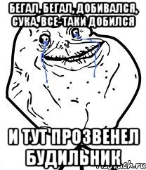 бегал, бегал, добивался, сука, все-таки добился и тут прозвенел будильник