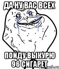 да ну вас всех пойду выкурю 96 сигарет