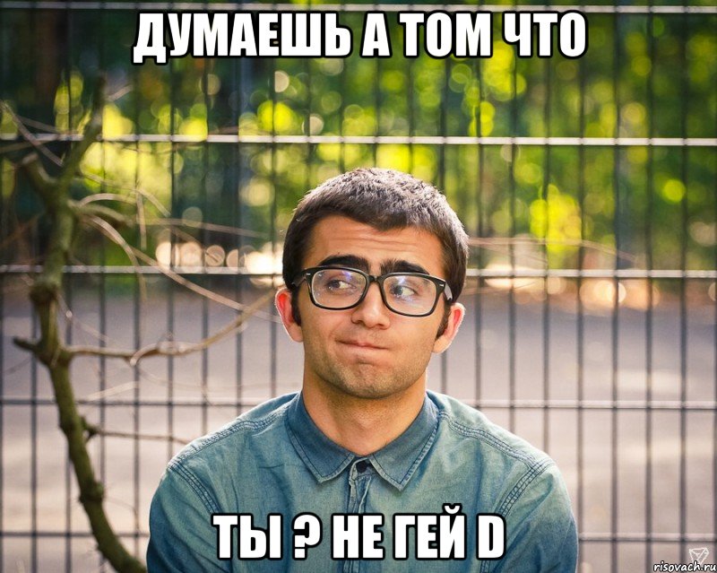 думаешь а том что ты ? не гей d, Мем фотки