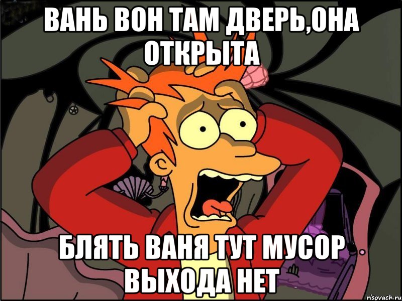 вань вон там дверь,она открыта блять ваня тут мусор выхода нет, Мем Фрай в панике