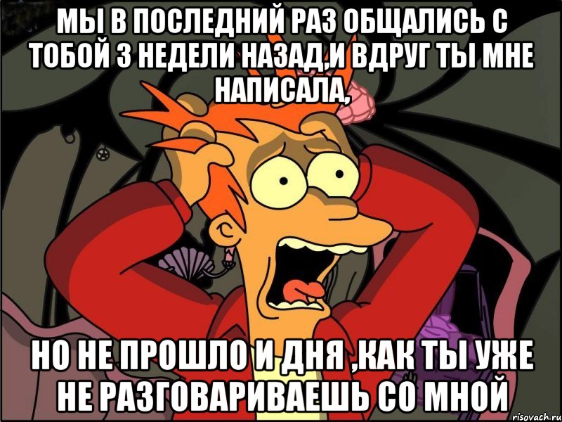 мы в последний раз общались с тобой 3 недели назад,и вдруг ты мне написала, но не прошло и дня ,как ты уже не разговариваешь со мной, Мем Фрай в панике