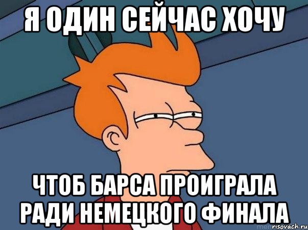 я один сейчас хочу чтоб барса проиграла ради немецкого финала, Мем  Фрай (мне кажется или)