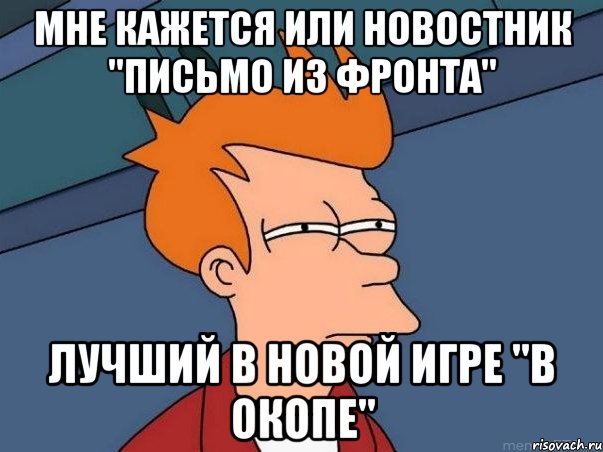 мне кажется или новостник "письмо из фронта" лучший в новой игре "в окопе", Мем  Фрай (мне кажется или)